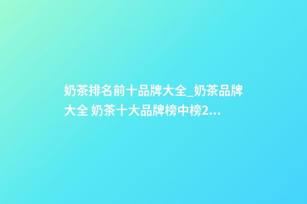 奶茶排名前十品牌大全_奶茶品牌大全 奶茶十大品牌榜中榜2023-第1張-商標起名-玄機派